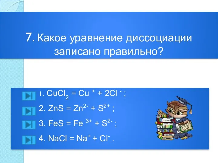 7. Какое уравнение диссоциации записано правильно? 1. CuCl2 = Cu + + 2Cl