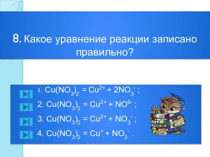 8. Какое уравнение реакции записано правильно? 1. Сu(NO3)2 = Cu2+ + 2NO3- ;