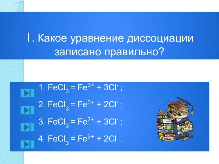 1. Какое уравнение диссоциации записано правильно? 1. FeCl3 = Fe3+ + 3Cl- ;