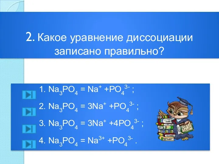 2. Какое уравнение диссоциации записано правильно? 1. Na3PO4 = Na+ +PO43- ; 2.