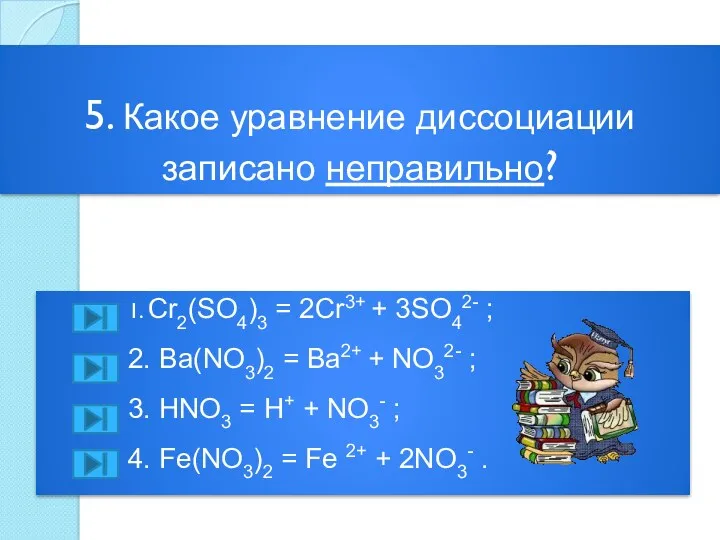 5. Какое уравнение диссоциации записано неправильно? 1. Cr2(SO4)3 = 2Cr3+ + 3SO42- ;