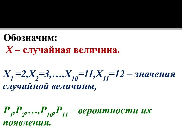 Обозначим: X – случайная величина. X1 =2,X2=3,…,X10=11,X11=12 – значения случайной величины, P1,P2,…,P10,P11 – вероятности их появления.