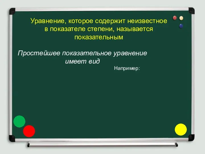 Уравнение, которое содержит неизвестное в показателе степени, называется показательным Простейшее показательное уравнение имеет вид Например: