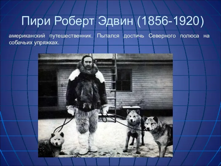 Пири Роберт Эдвин (1856-1920) американский путешественник. Пытался достичь Северного полюса на собачьих упряжках.