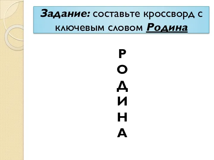 Задание: составьте кроссворд с ключевым словом Родина Р О Д И Н А