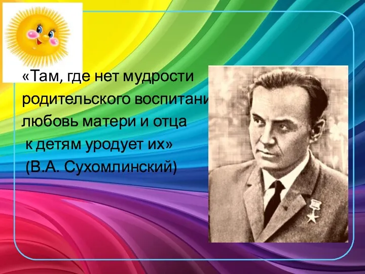 «Там, где нет мудрости родительского воспитания, любовь матери и отца к детям уродует их» (В.А. Сухомлинский)