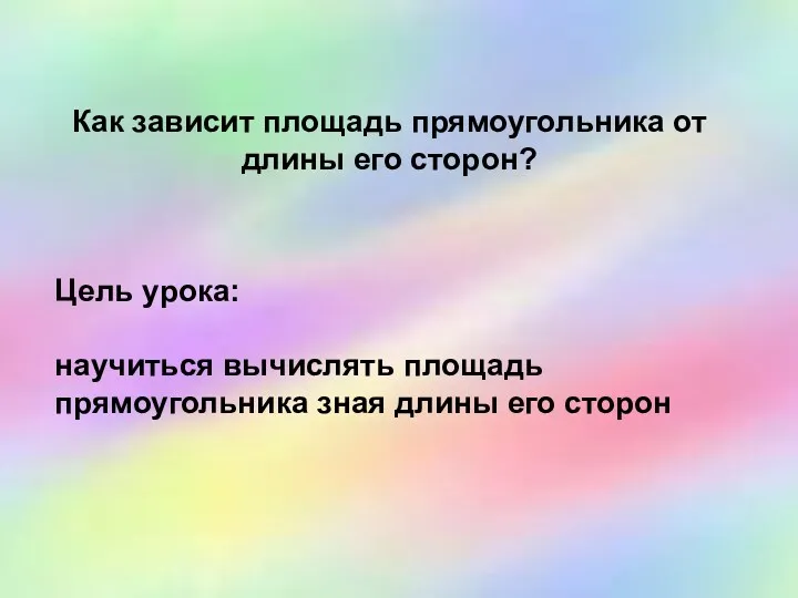 Как зависит площадь прямоугольника от длины его сторон? Цель урока: