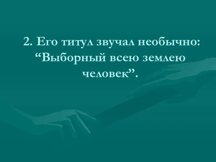 2. Его титул звучал необычно: “Выборный всею землею человек”.