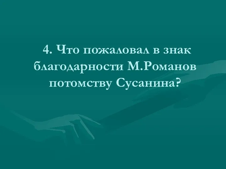 4. Что пожаловал в знак благодарности М.Романов потомству Сусанина?