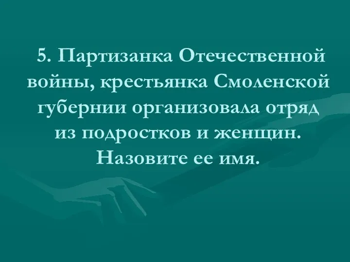 5. Партизанка Отечественной войны, крестьянка Смоленской губернии организовала отряд из подростков и женщин. Назовите ее имя.