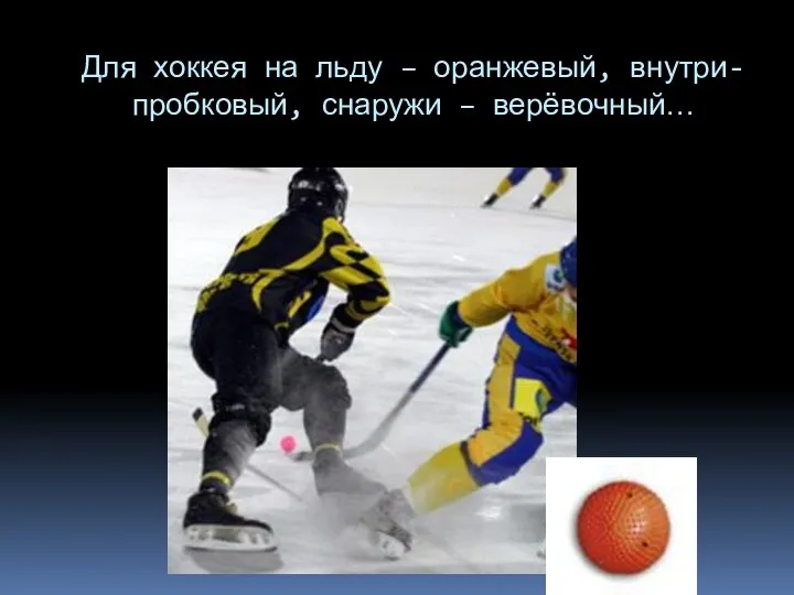 Для хоккея на льду – оранжевый, внутри- пробковый, снаружи – верёвочный…