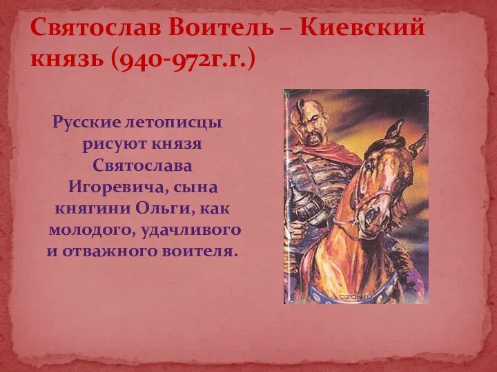 Святослав Воитель – Киевский князь (940-972г.г.) Русские летописцы рисуют князя Святослава Игоревича, сына