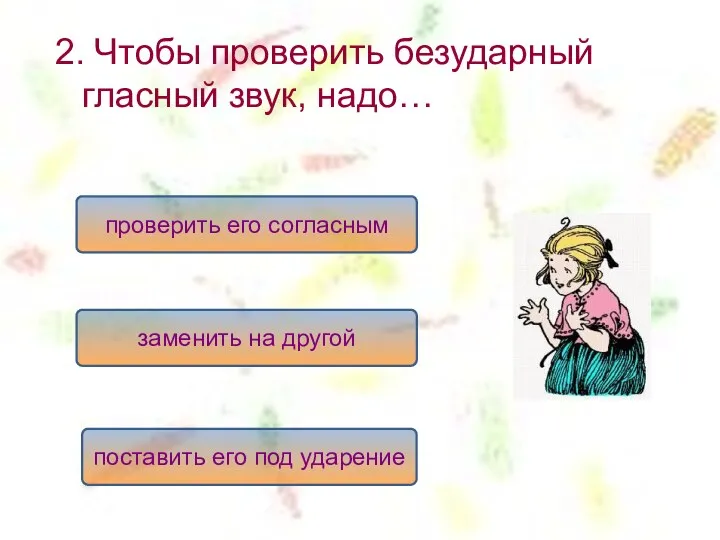 2. Чтобы проверить безударный гласный звук, надо… поставить его под