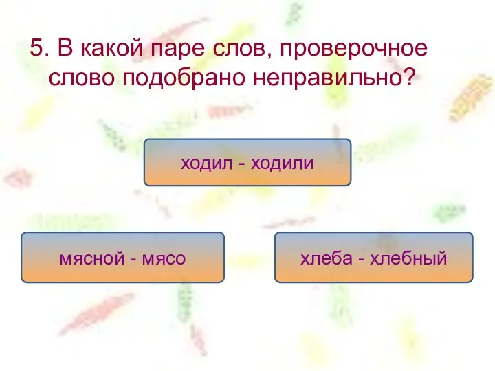 5. В какой паре слов, проверочное слово подобрано неправильно? ходил