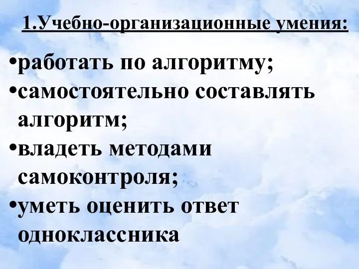 1.Учебно-организационные умения: работать по алгоритму; самостоятельно составлять алгоритм; владеть методами самоконтроля; уметь оценить ответ одноклассника