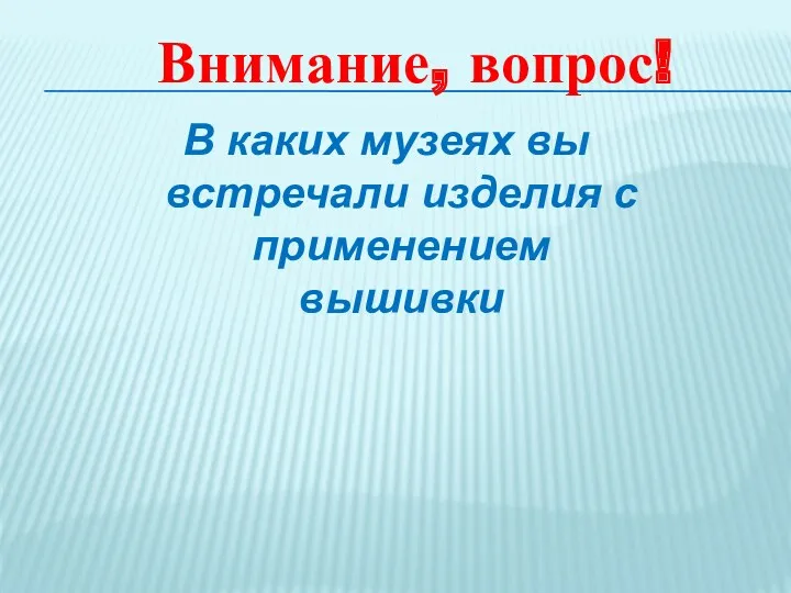 В каких музеях вы встречали изделия с применением вышивки Внимание, вопрос!