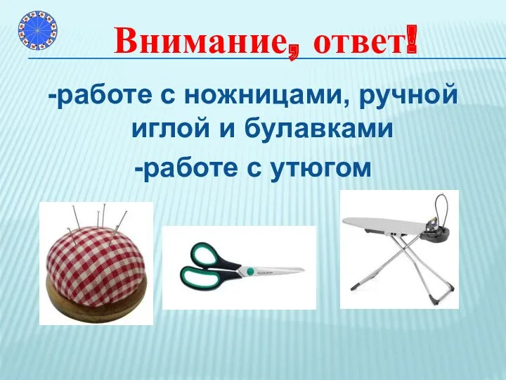 -работе с ножницами, ручной иглой и булавками -работе с утюгом Внимание, ответ!