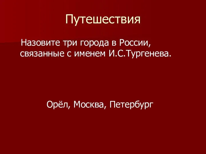 Путешествия Назовите три города в России, связанные с именем И.С.Тургенева. Орёл, Москва, Петербург