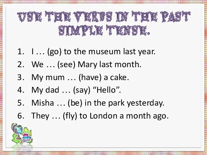 Use the verbs in the Past Simple Tense. I …