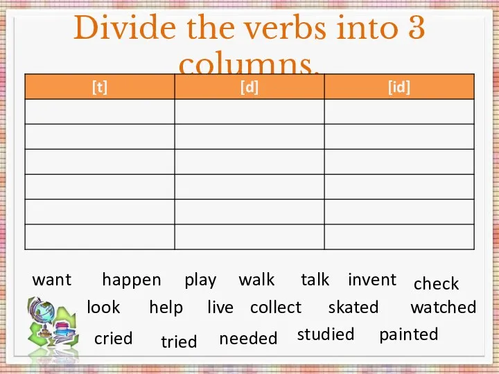 Divide the verbs into 3 columns. want happen play walk