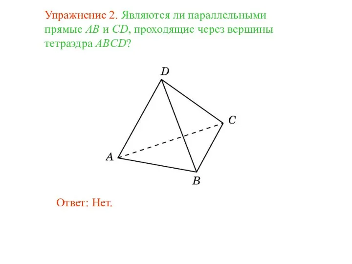 Упражнение 2. Являются ли параллельными прямые AB и CD, проходящие через вершины тетраэдра ABCD? Ответ: Нет.