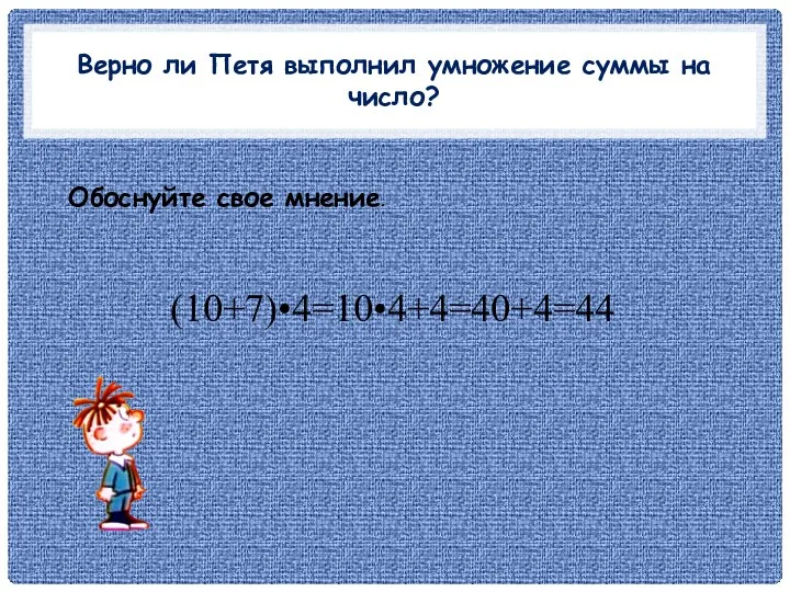 Верно ли Петя выполнил умножение суммы на число? (10+7)•4=10•4+4=40+4=44 Обоснуйте свое мнение.