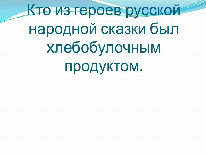 Кто из героев русской народной сказки был хлебобулочным продуктом.