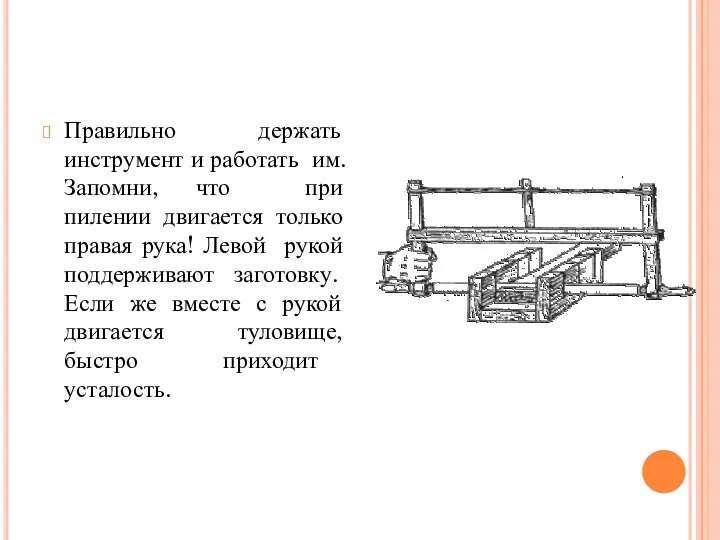 Правильно держать инструмент и работать им. Запомни, что при пилении