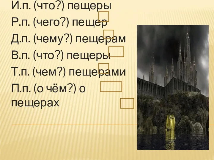 И.п. (что?) пещеры Р.п. (чего?) пещер Д.п. (чему?) пещерам В.п.