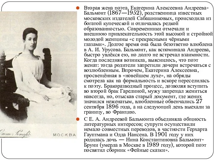 Вторая жена поэта, Екатерина Алексеевна Андреева-Бальмонт (1867—1952), родственница известных московских издателей Сабашниковых, происходила
