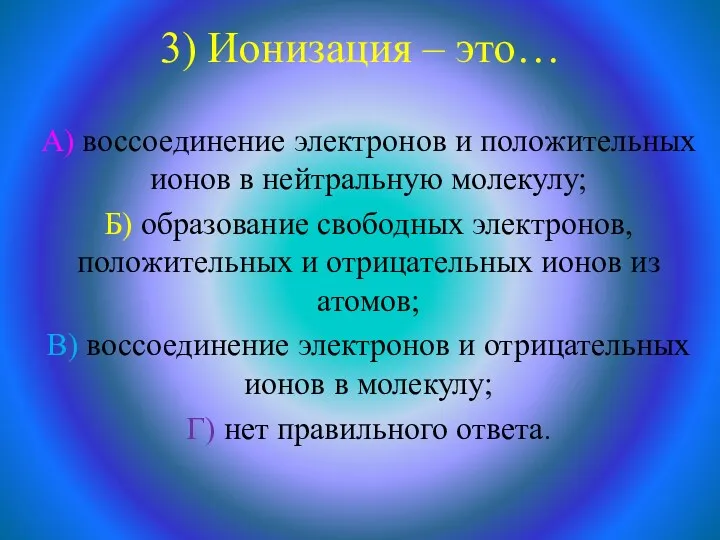 3) Ионизация – это… А) воссоединение электронов и положительных ионов