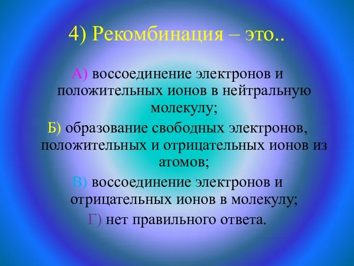 4) Рекомбинация – это.. А) воссоединение электронов и положительных ионов