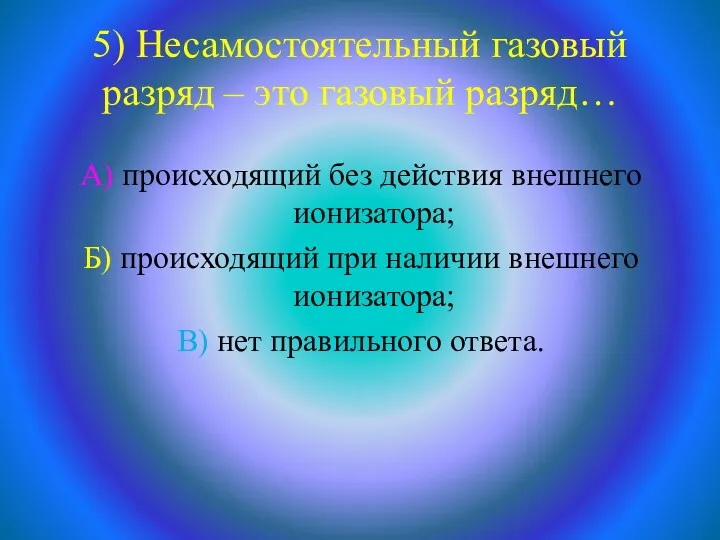 5) Несамостоятельный газовый разряд – это газовый разряд… А) происходящий