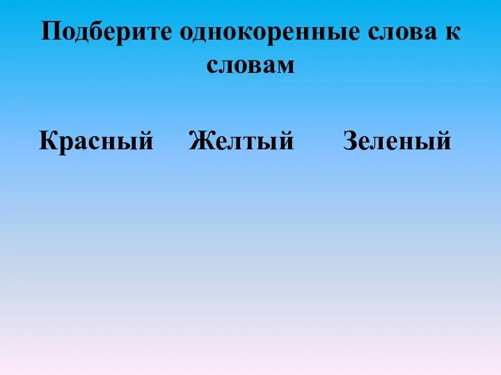 Подберите однокоренные слова к словам Красный Желтый Зеленый