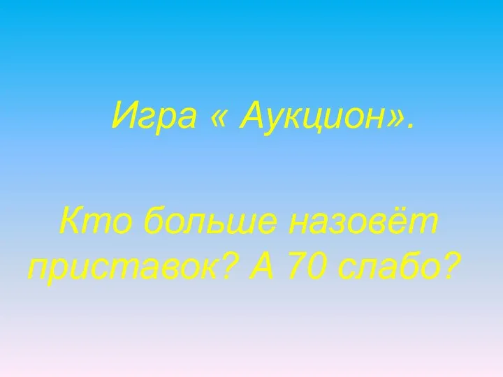 Игра « Аукцион». Кто больше назовёт приставок? А 70 слабо?