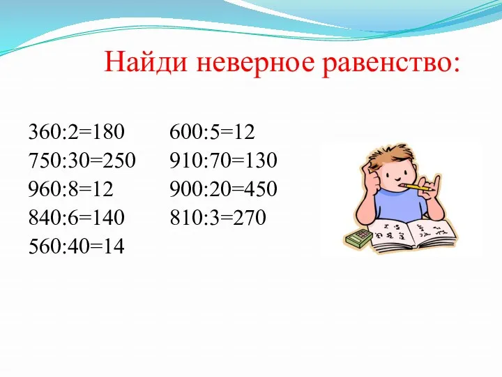 Найди неверное равенство: 360:2=180 600:5=12 750:30=250 910:70=130 960:8=12 900:20=450 840:6=140 810:3=270 560:40=14