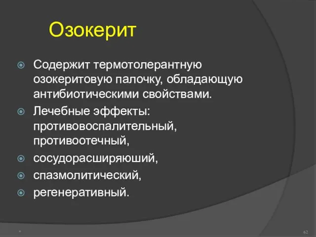 Озокерит Содержит термотолерантную озокеритовую палочку, обладающую антибиотическими свойствами. Лечебные эффекты: противовоспалительный, противоотечный, сосудорасширяюший, спазмолитический, регенеративный. *