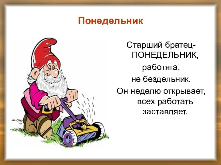 Понедельник Старший братец- ПОНЕДЕЛЬНИК, работяга, не бездельник. Он неделю открывает, всех работать заставляет.