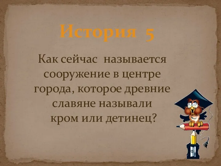 История 5 Как сейчас называется сооружение в центре города, которое древние славяне называли кром или детинец?