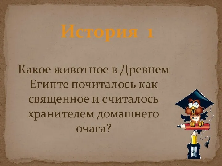 История 1 Какое животное в Древнем Египте почиталось как священное и считалось хранителем домашнего очага?