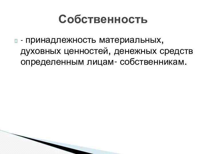 - принадлежность материальных, духовных ценностей, денежных средств определенным лицам- собственникам. Собственность