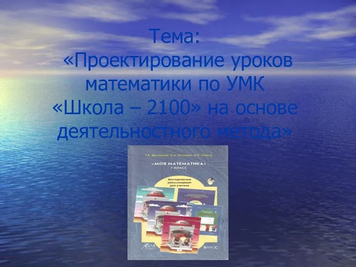 Тема: «Проектирование уроков математики по УМК «Школа – 2100» на основе деятельностного метода»