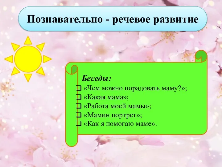 Познавательно - речевое развитие Беседы: «Чем можно порадовать маму?»; «Какая