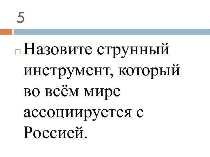 5 Назовите струнный инструмент, который во всём мире ассоциируется с Россией.