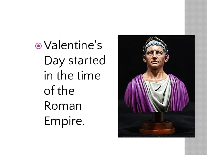 Valentine's Day started in the time of the Roman Empire.