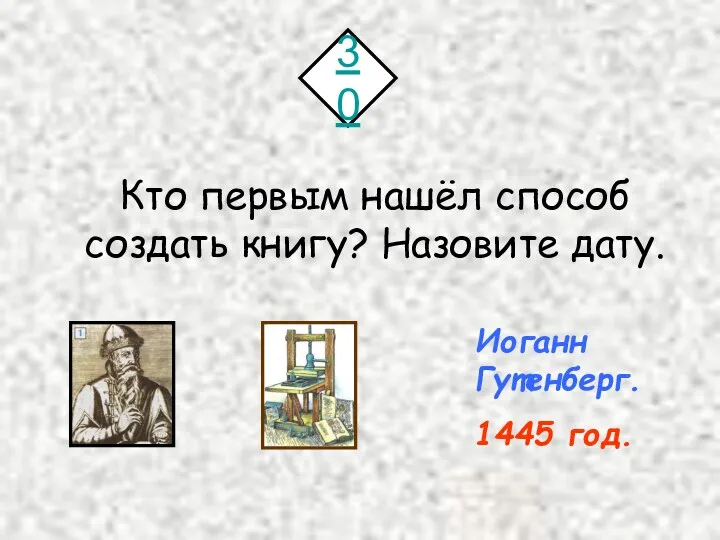 30 Кто первым нашёл способ создать книгу? Назовите дату. Иоганн Гутенберг. 1445 год.