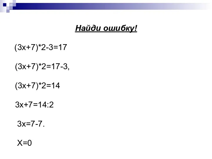 Найди ошибку! (3х+7)*2-3=17 (3х+7)*2=17-3, (3х+7)*2=14 3х+7=14:2 3х=7-7. Х=0