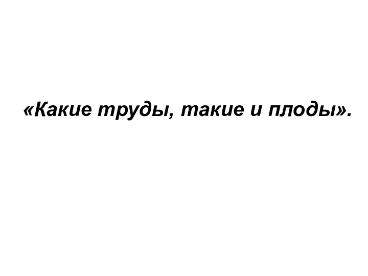 «Какие труды, такие и плоды».