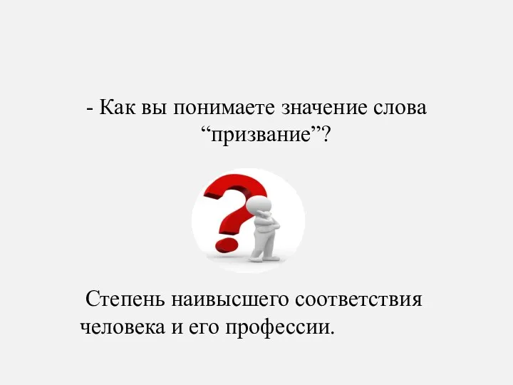 - Как вы понимаете значение слова “призвание”? Степень наивысшего соответствия человека и его профессии.