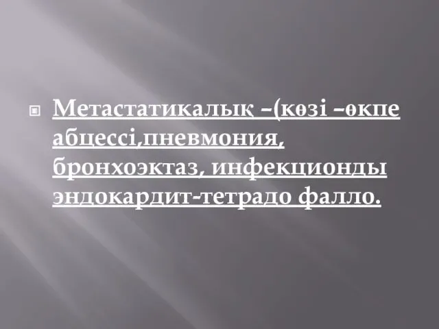 Метастатикалық –(көзі –өкпе абцессі,пневмония,бронхоэктаз, инфекционды эндокардит-тетрадо фалло.